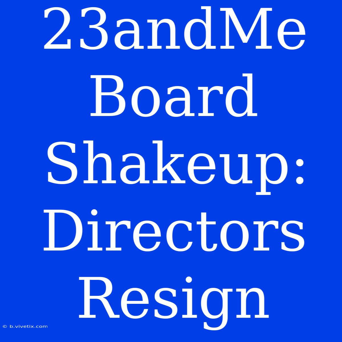 23andMe Board Shakeup: Directors Resign