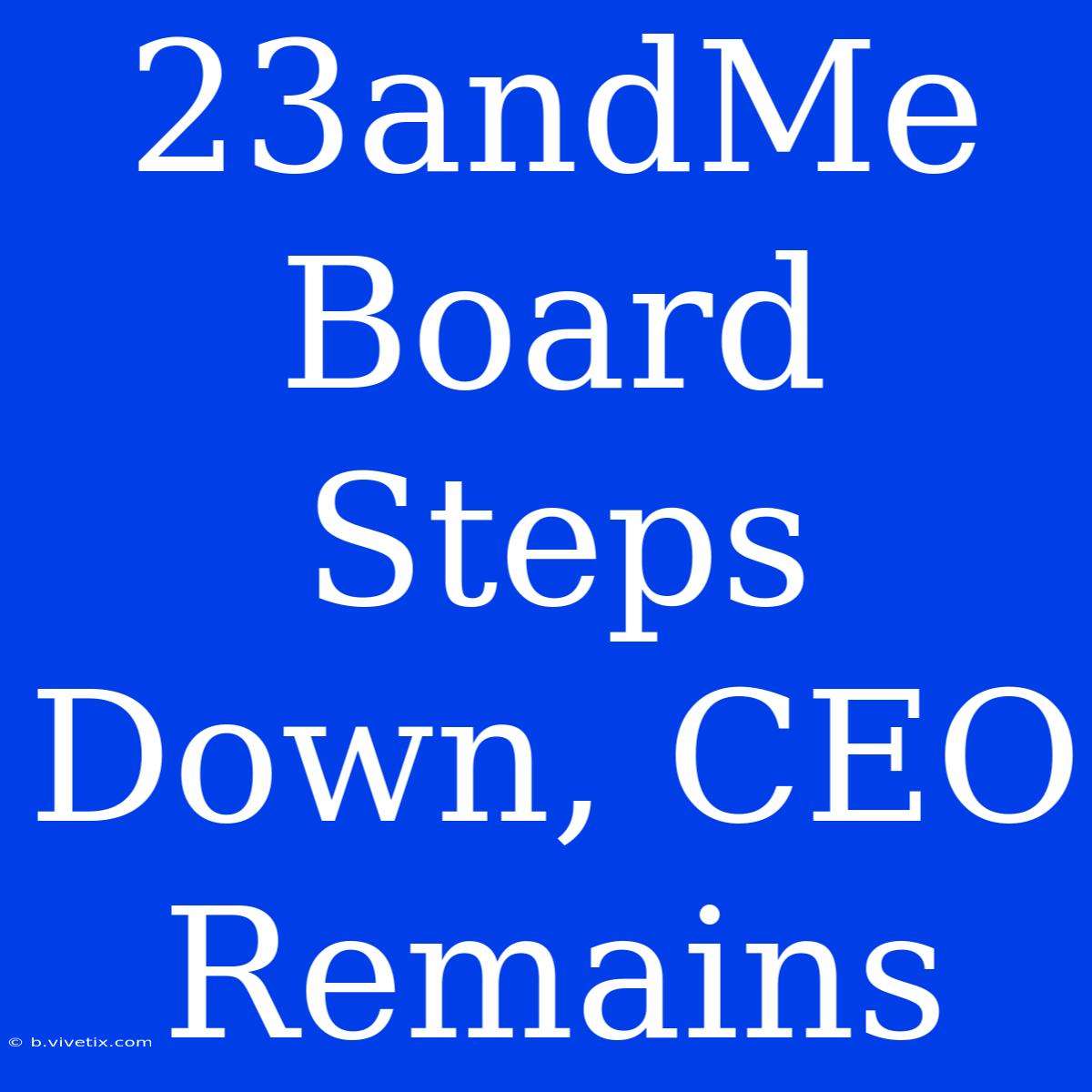 23andMe Board Steps Down, CEO Remains