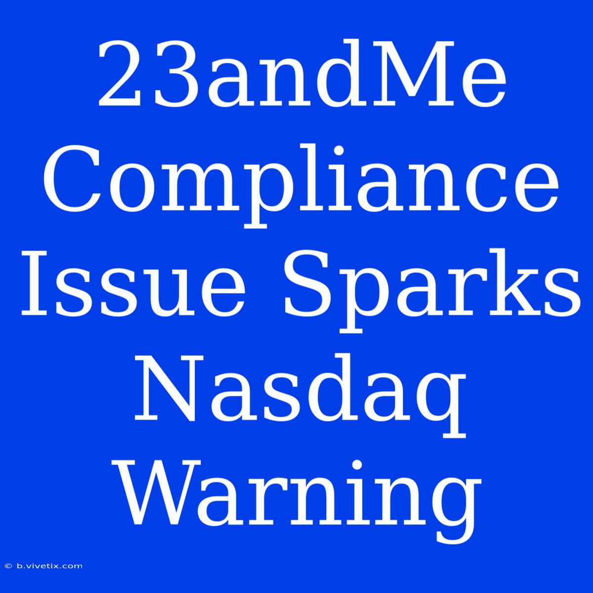 23andMe Compliance Issue Sparks Nasdaq Warning