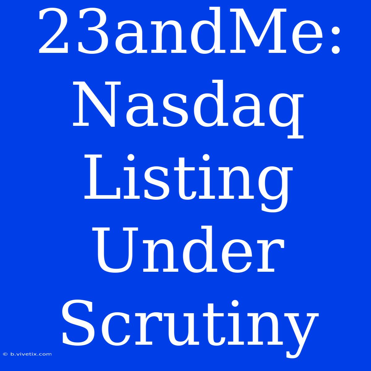 23andMe: Nasdaq Listing Under Scrutiny