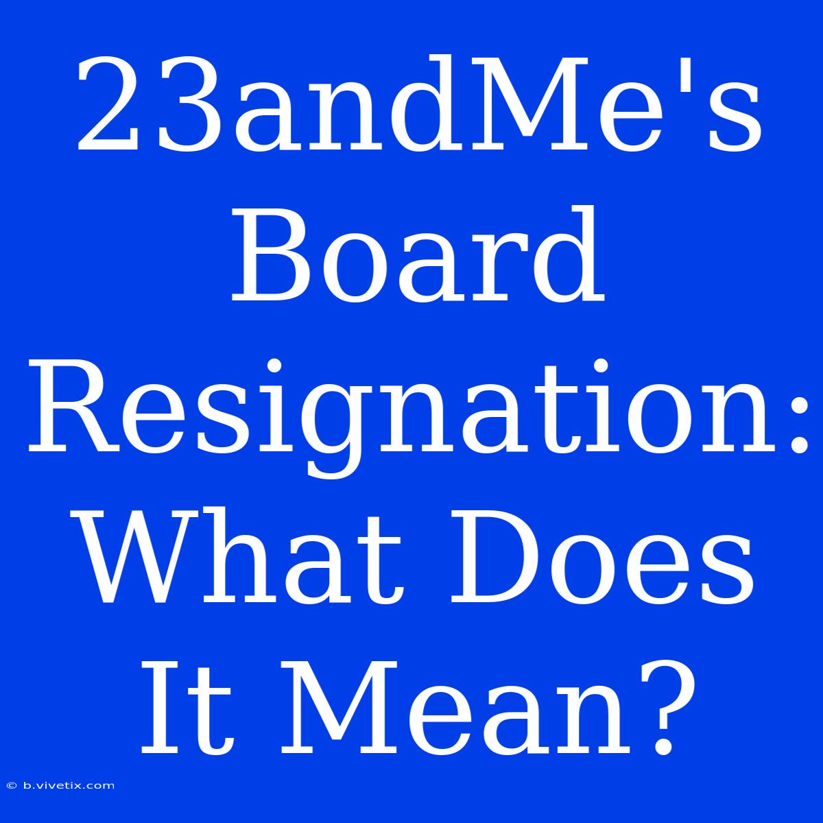 23andMe's Board Resignation: What Does It Mean?