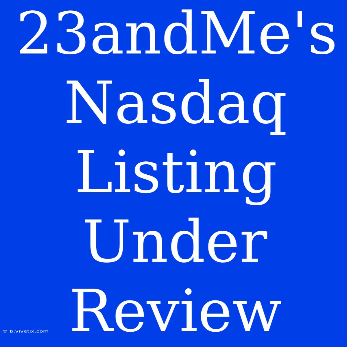 23andMe's Nasdaq Listing Under Review