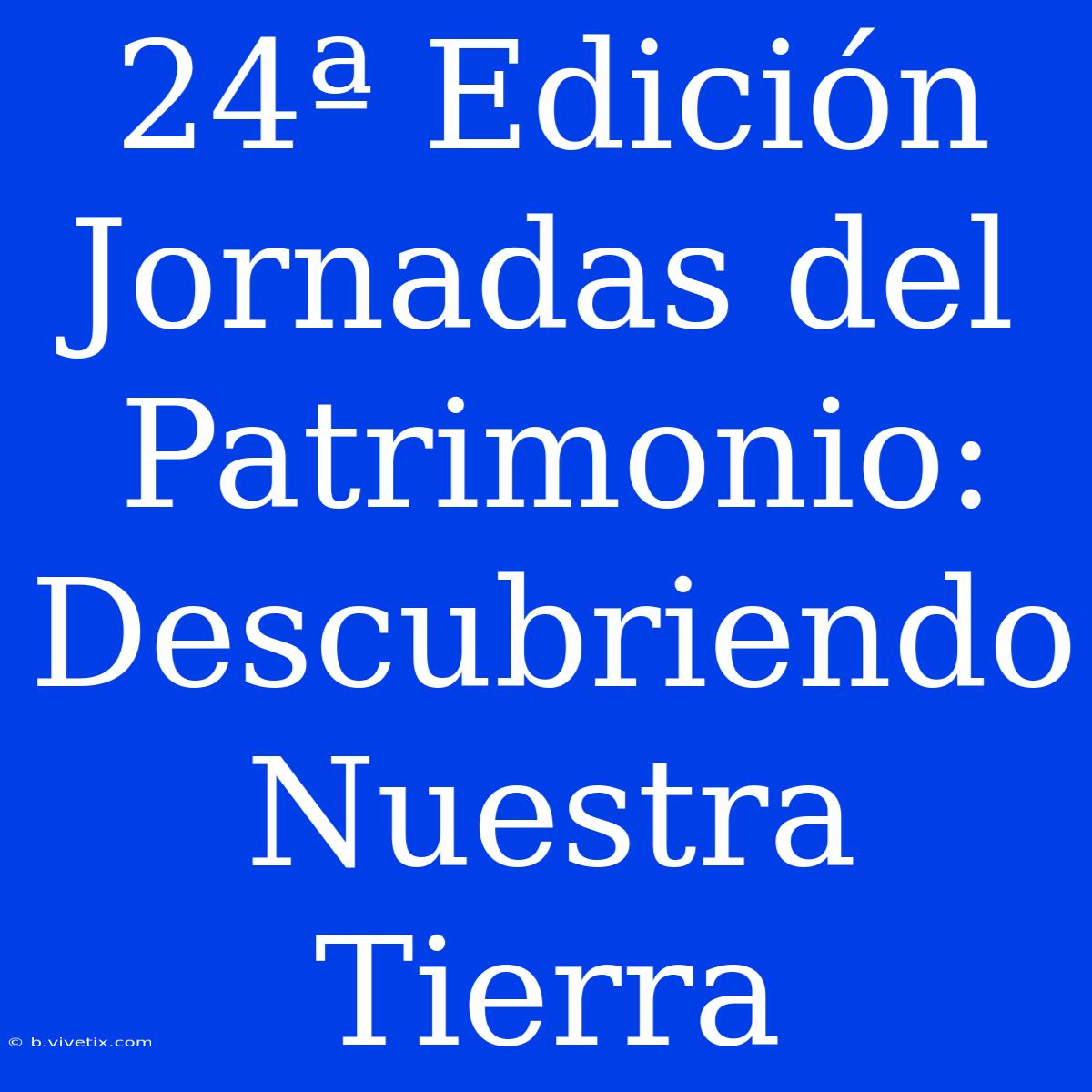 24ª Edición Jornadas Del Patrimonio: Descubriendo Nuestra Tierra