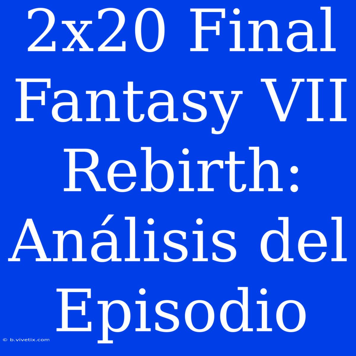 2x20 Final Fantasy VII Rebirth: Análisis Del Episodio