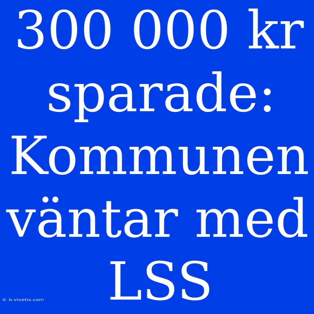 300 000 Kr Sparade: Kommunen Väntar Med LSS