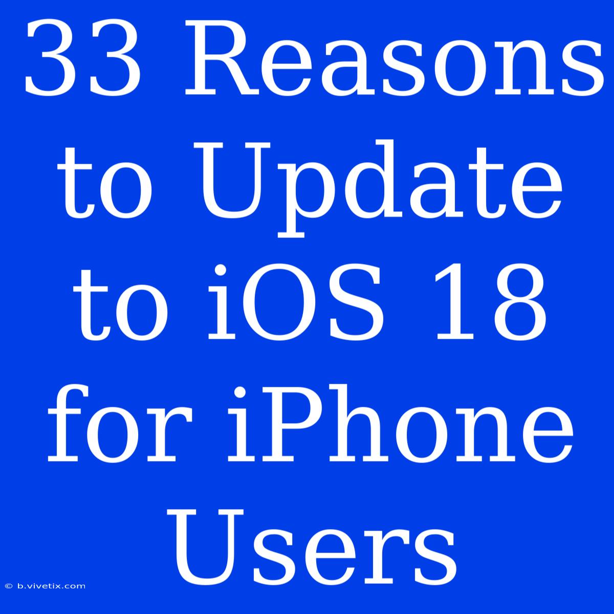 33 Reasons To Update To IOS 18 For IPhone Users