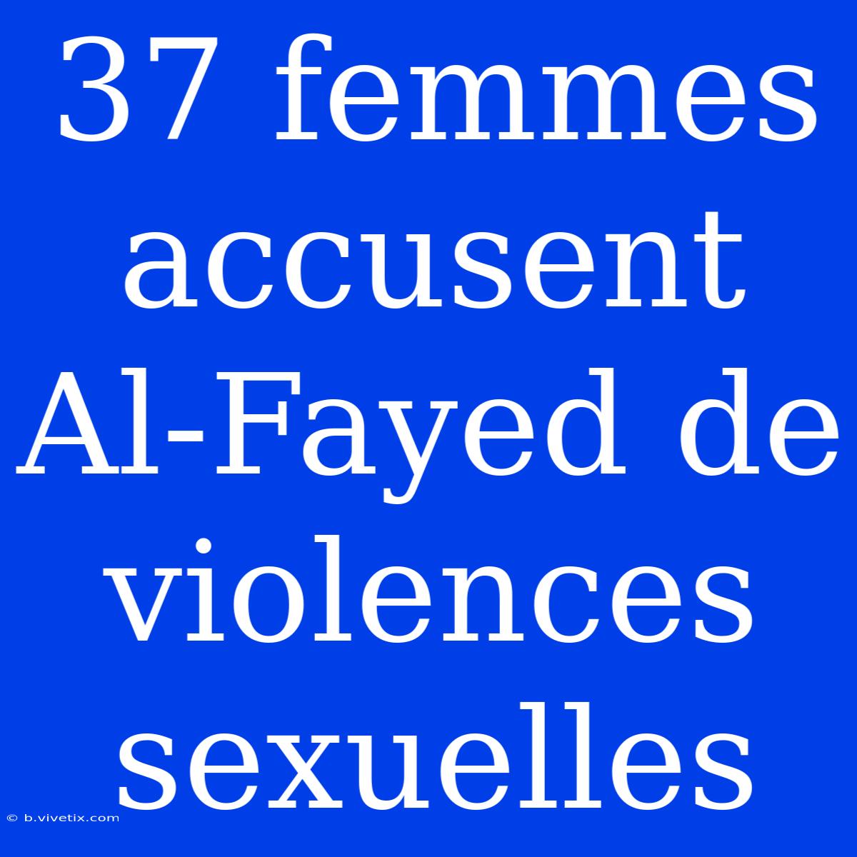 37 Femmes Accusent Al-Fayed De Violences Sexuelles