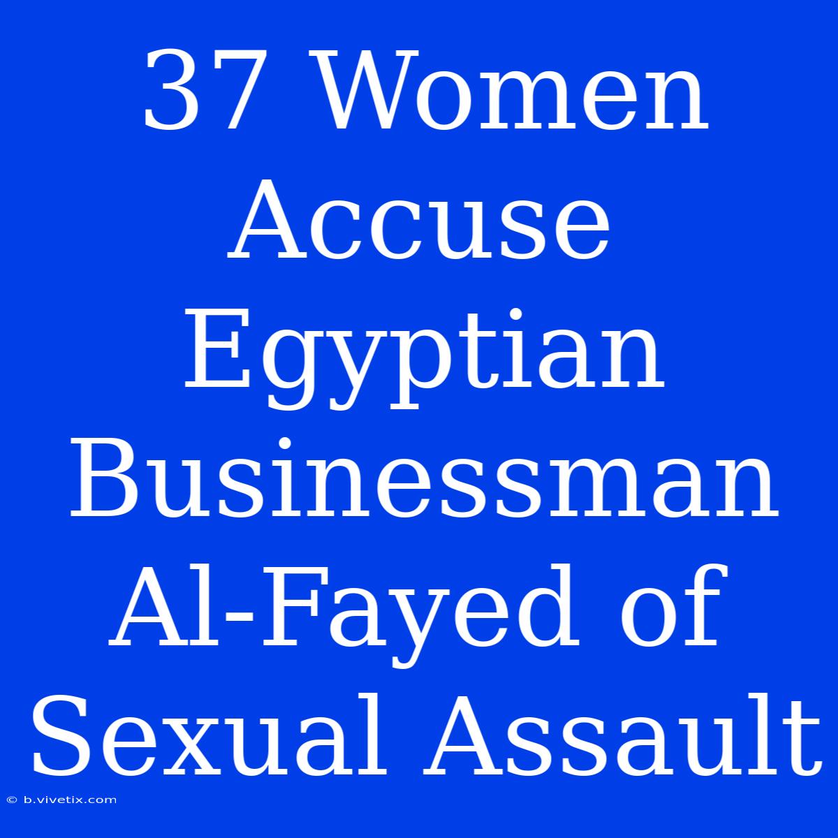 37 Women Accuse Egyptian Businessman Al-Fayed Of Sexual Assault