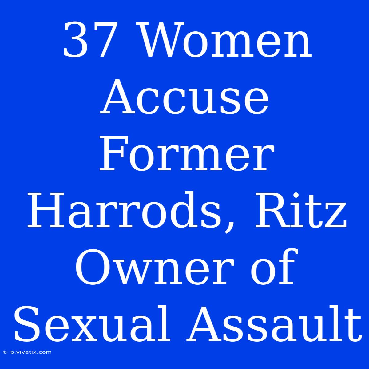 37 Women Accuse Former Harrods, Ritz Owner Of Sexual Assault 