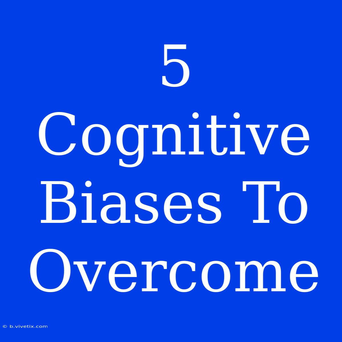 5 Cognitive Biases To Overcome 