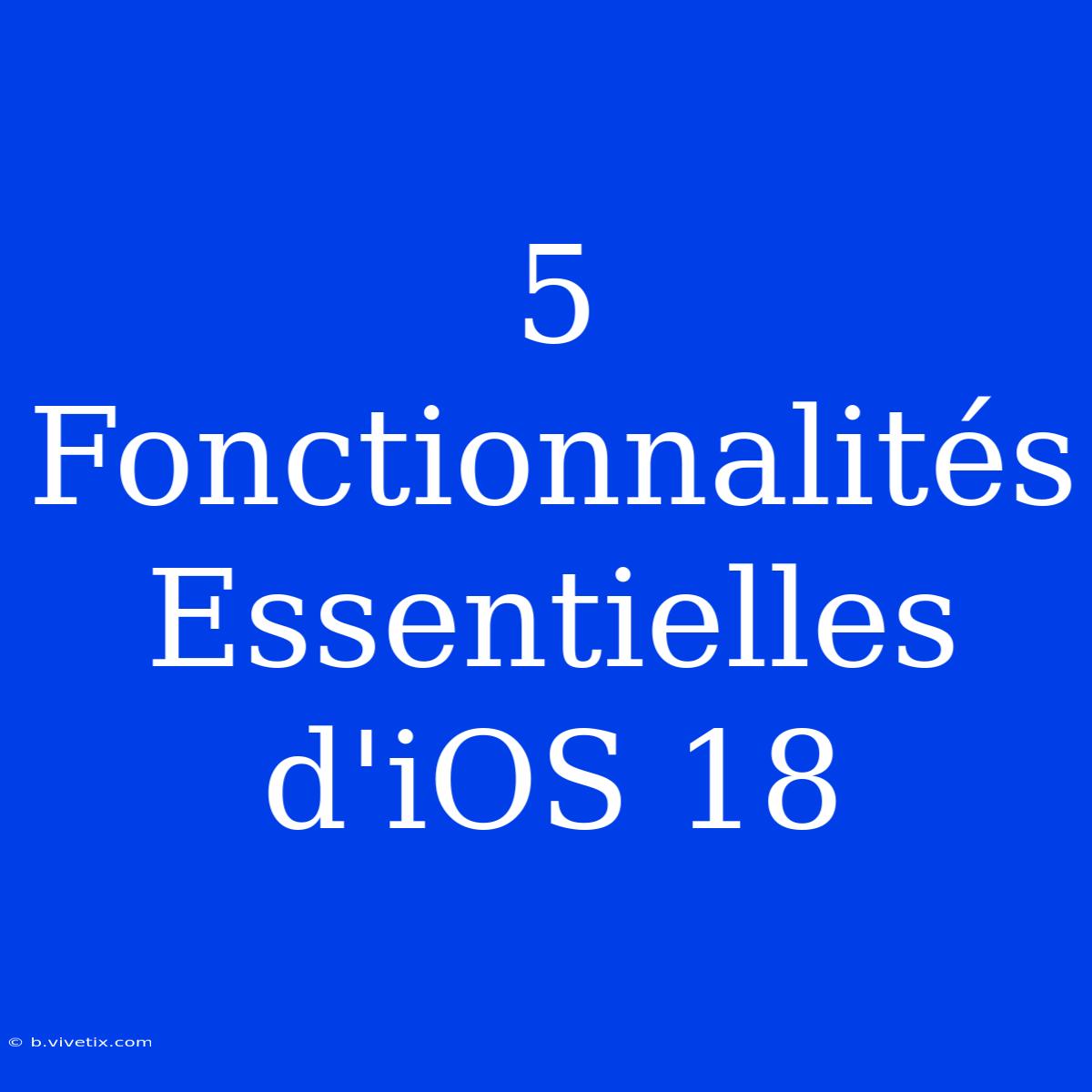 5 Fonctionnalités Essentielles D'iOS 18