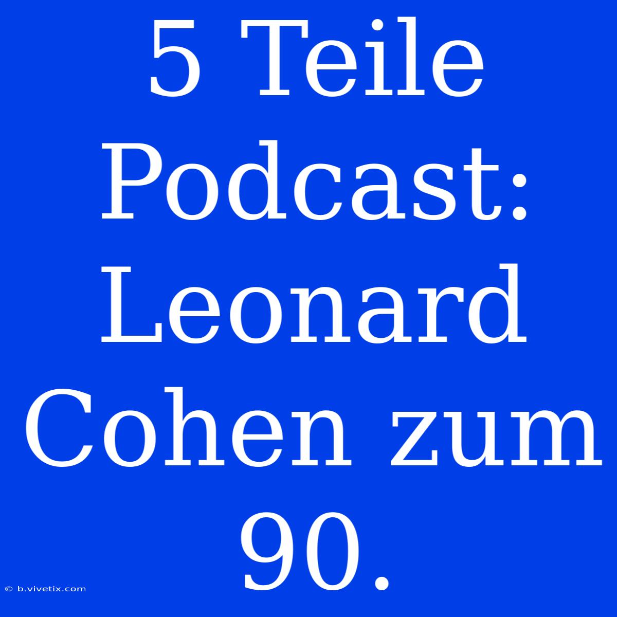 5 Teile Podcast: Leonard Cohen Zum 90.