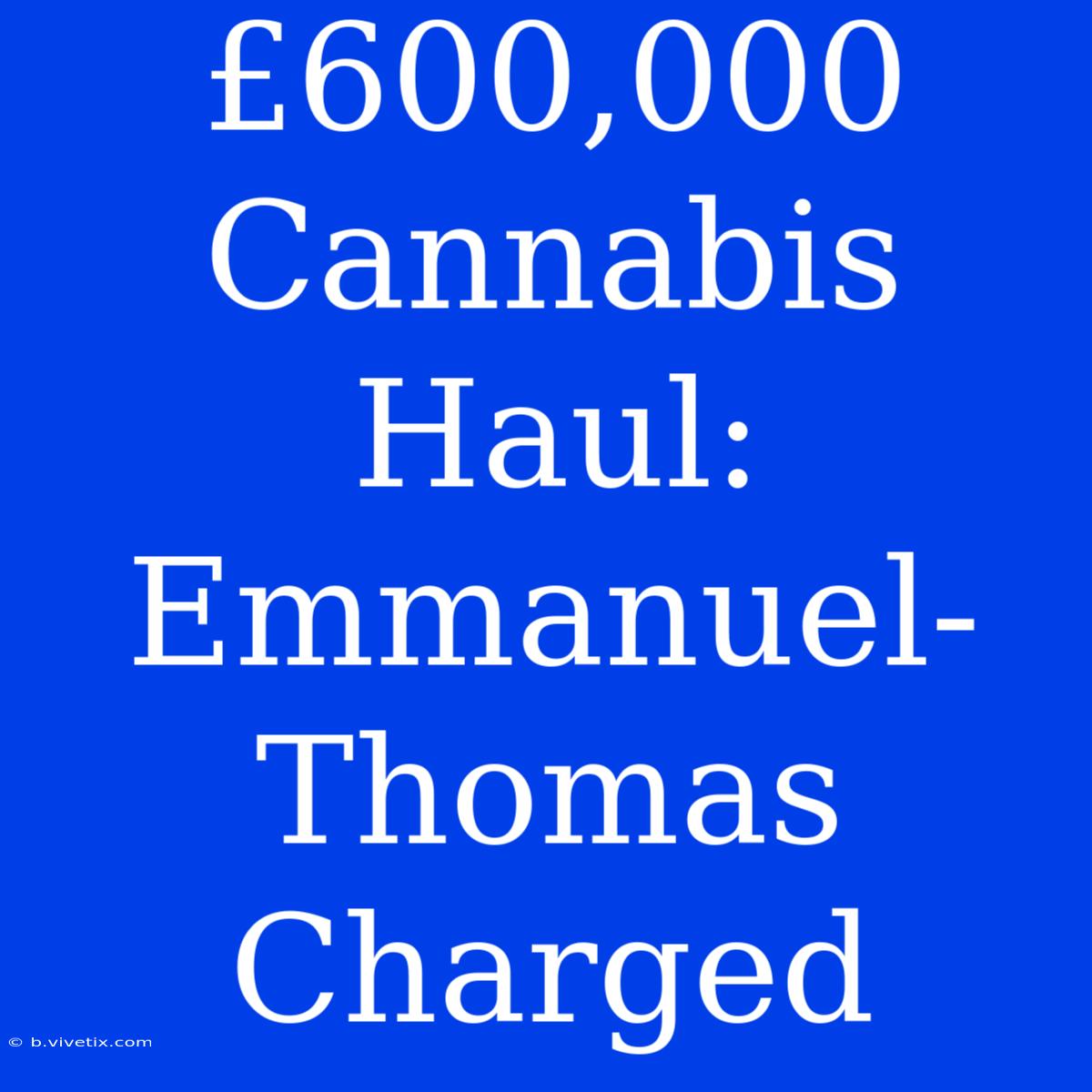 £600,000 Cannabis Haul: Emmanuel-Thomas Charged