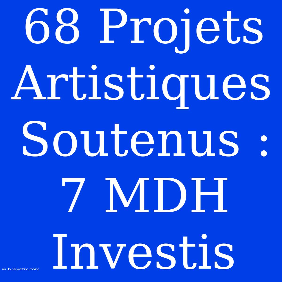 68 Projets Artistiques Soutenus : 7 MDH Investis