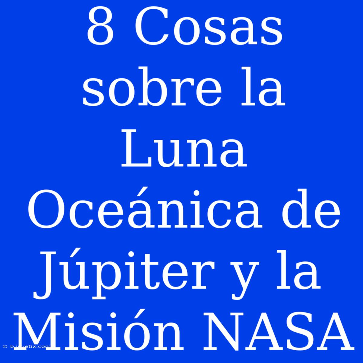 8 Cosas Sobre La Luna Oceánica De Júpiter Y La Misión NASA