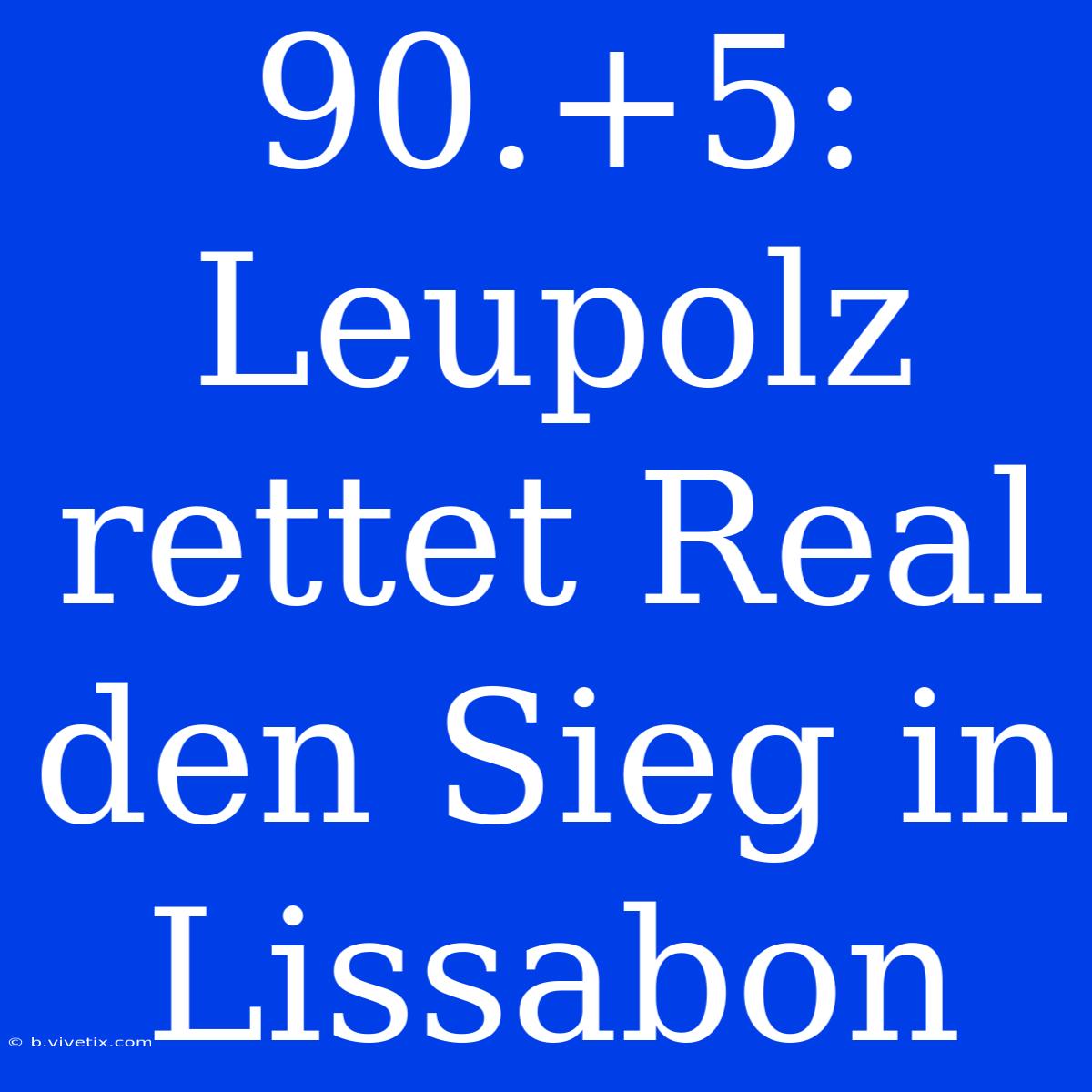 90.+5: Leupolz Rettet Real Den Sieg In Lissabon