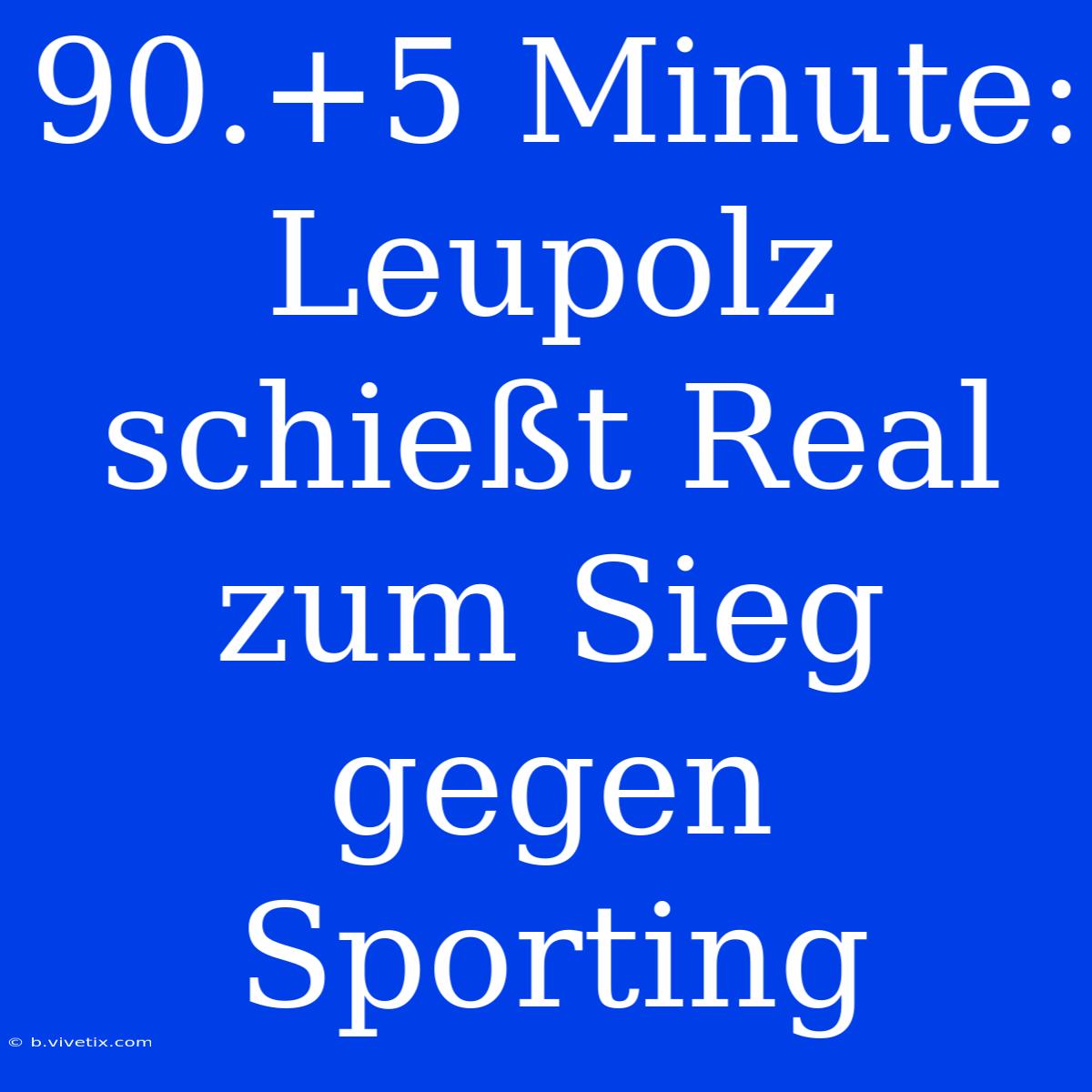 90.+5 Minute: Leupolz Schießt Real Zum Sieg Gegen Sporting