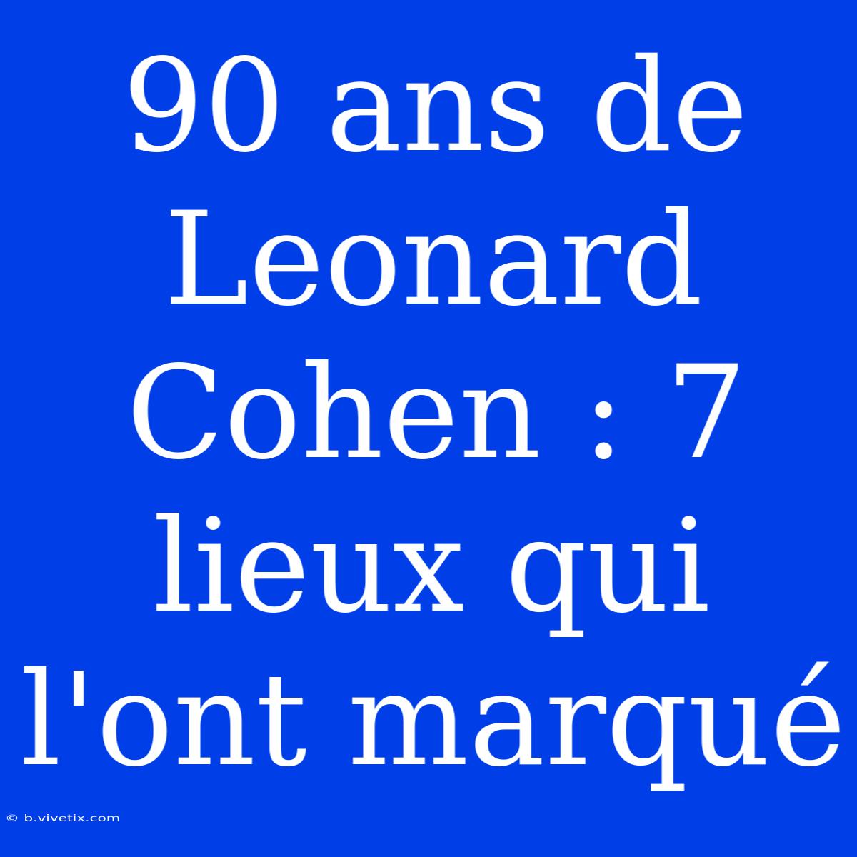 90 Ans De Leonard Cohen : 7 Lieux Qui L'ont Marqué