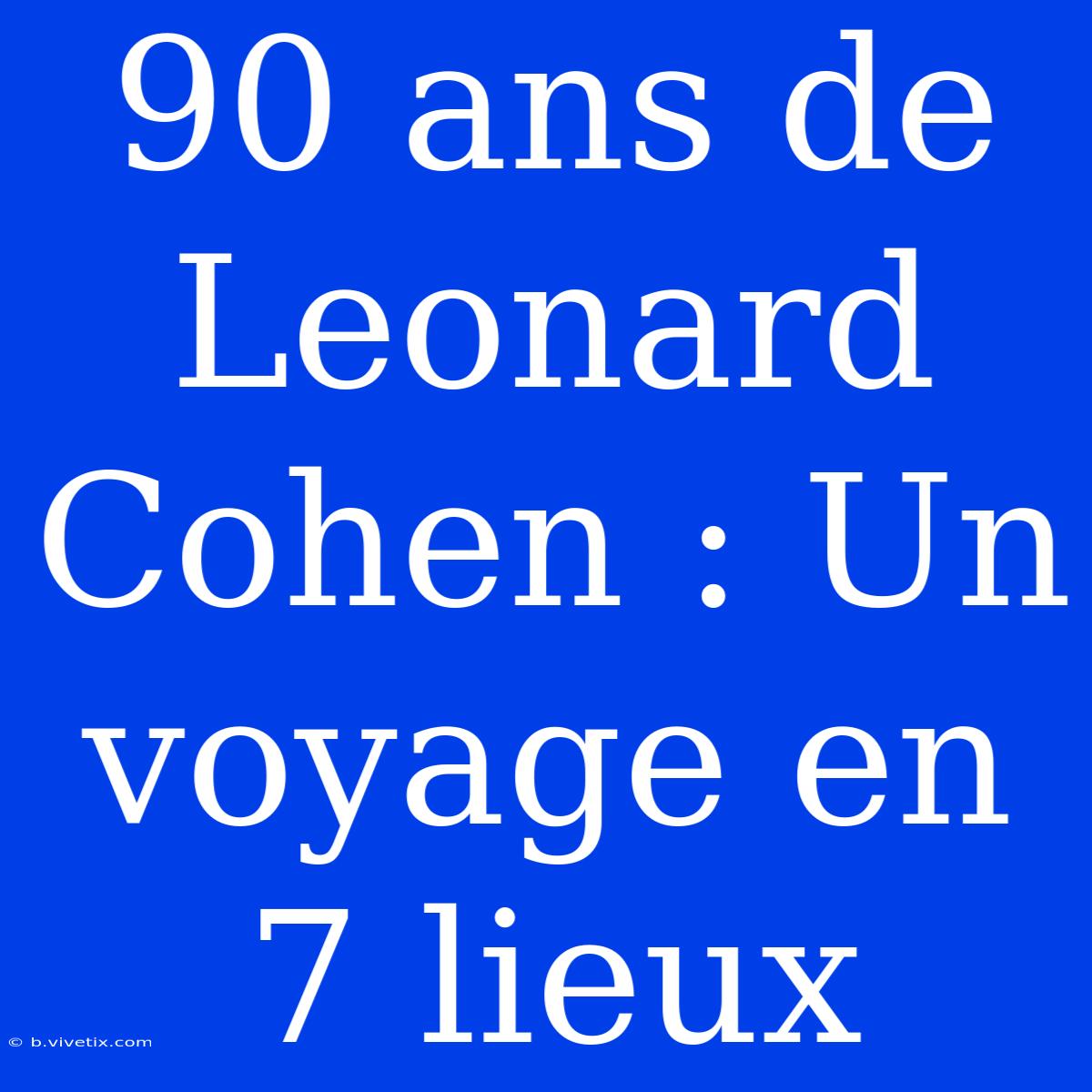 90 Ans De Leonard Cohen : Un Voyage En 7 Lieux