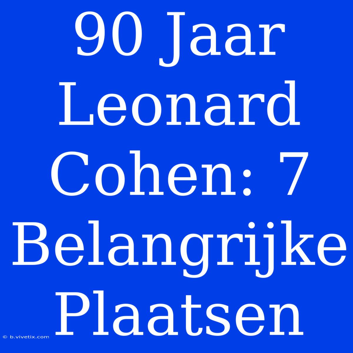 90 Jaar Leonard Cohen: 7 Belangrijke Plaatsen