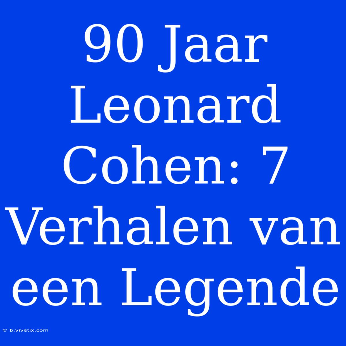 90 Jaar Leonard Cohen: 7 Verhalen Van Een Legende