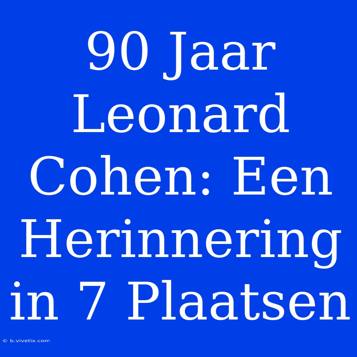 90 Jaar Leonard Cohen: Een Herinnering In 7 Plaatsen