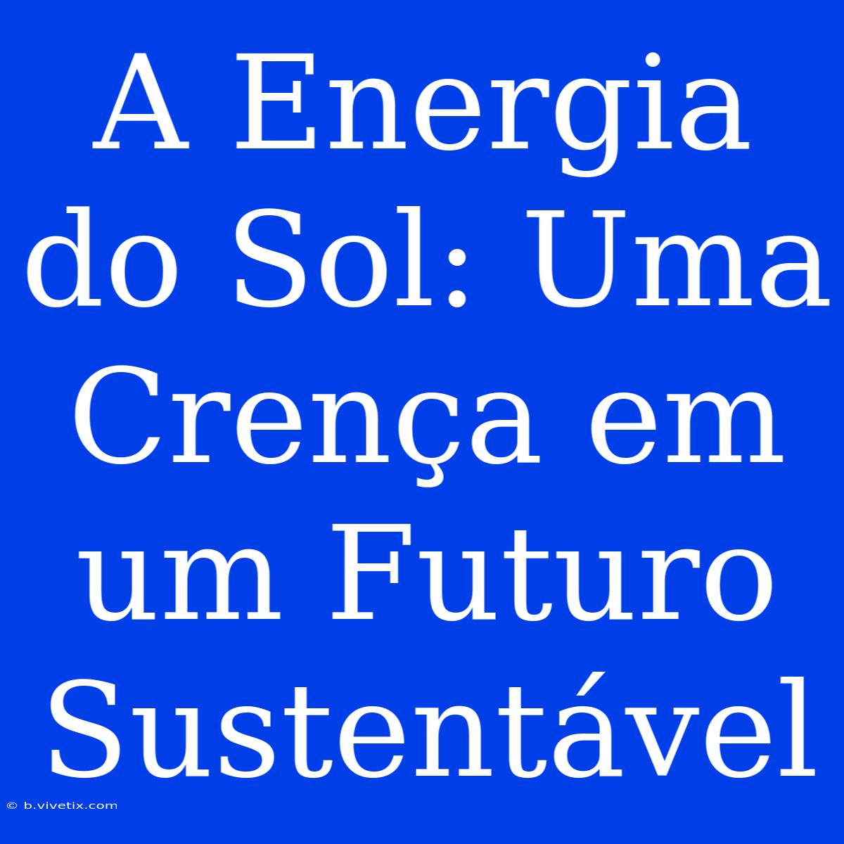 A Energia Do Sol: Uma Crença Em Um Futuro Sustentável