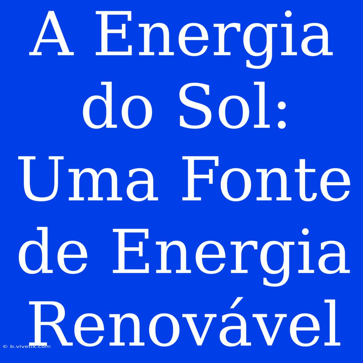 A Energia Do Sol: Uma Fonte De Energia Renovável