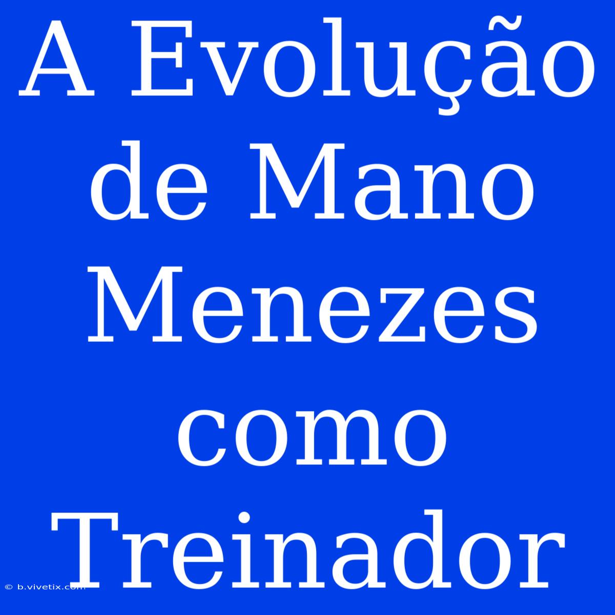 A Evolução De Mano Menezes Como Treinador