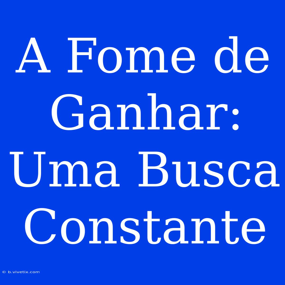 A Fome De Ganhar: Uma Busca Constante