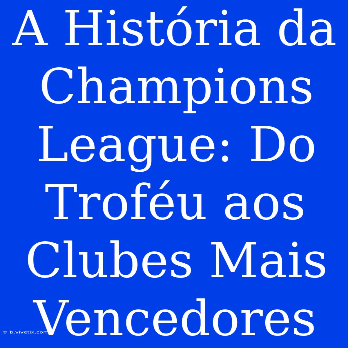 A História Da Champions League: Do Troféu Aos Clubes Mais Vencedores