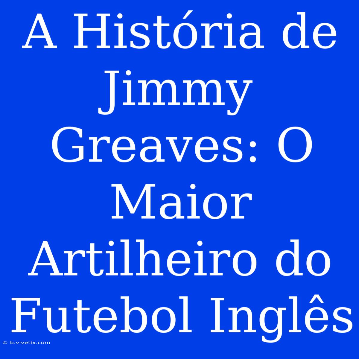 A História De Jimmy Greaves: O Maior Artilheiro Do Futebol Inglês