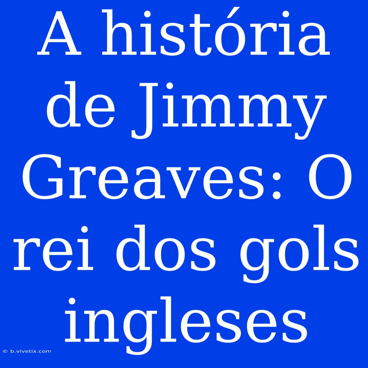 A História De Jimmy Greaves: O Rei Dos Gols Ingleses