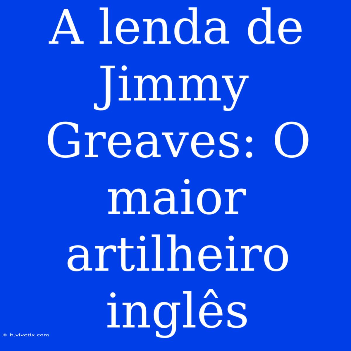 A Lenda De Jimmy Greaves: O Maior Artilheiro Inglês