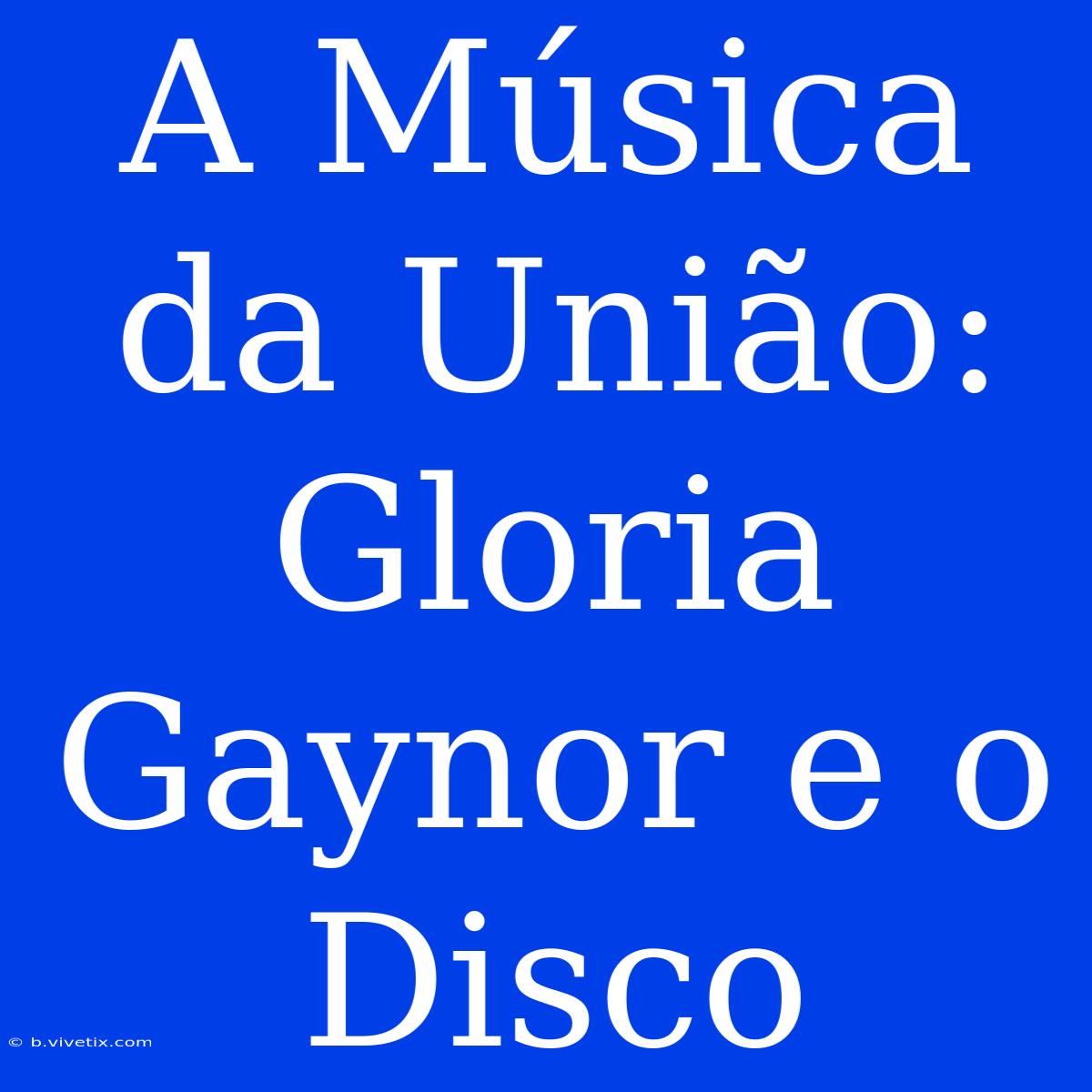 A Música Da União: Gloria Gaynor E O Disco 