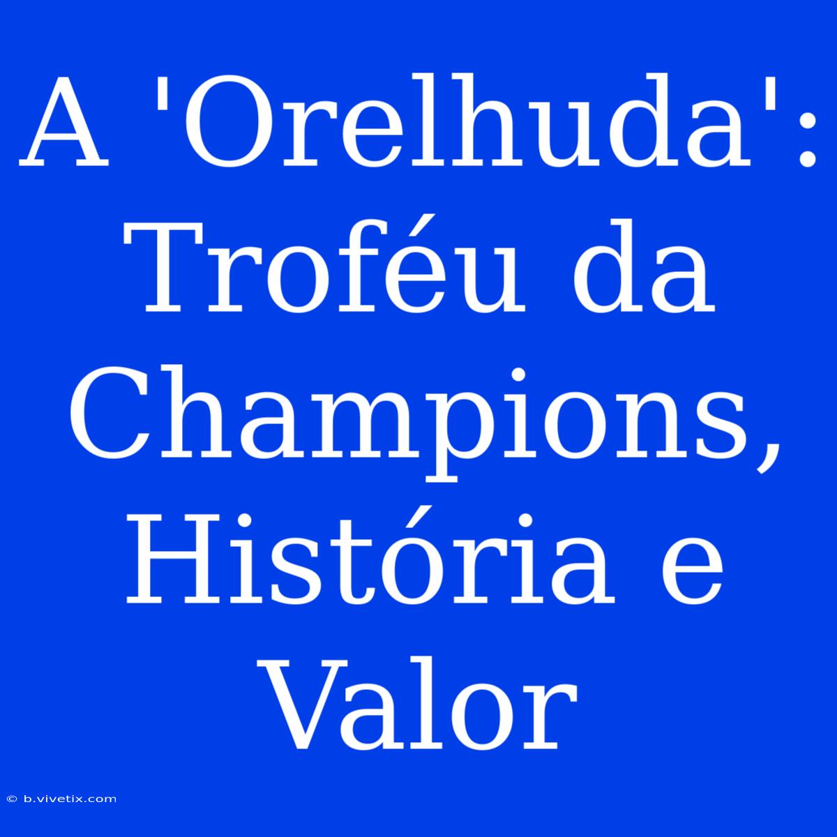 A 'Orelhuda': Troféu Da Champions, História E Valor