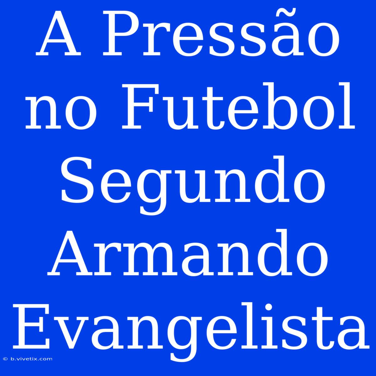 A Pressão No Futebol Segundo Armando Evangelista 