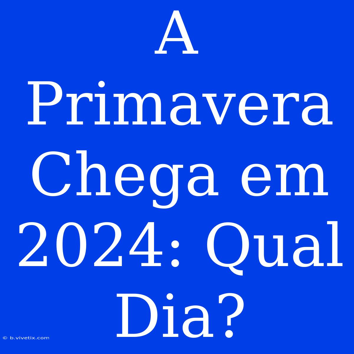 A Primavera Chega Em 2024: Qual Dia?