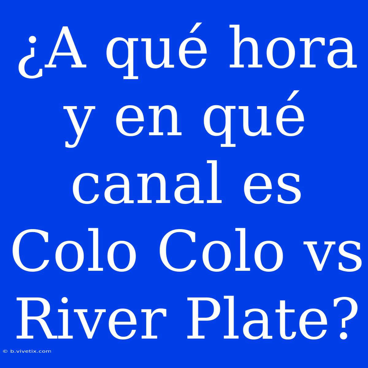 ¿A Qué Hora Y En Qué Canal Es Colo Colo Vs River Plate?