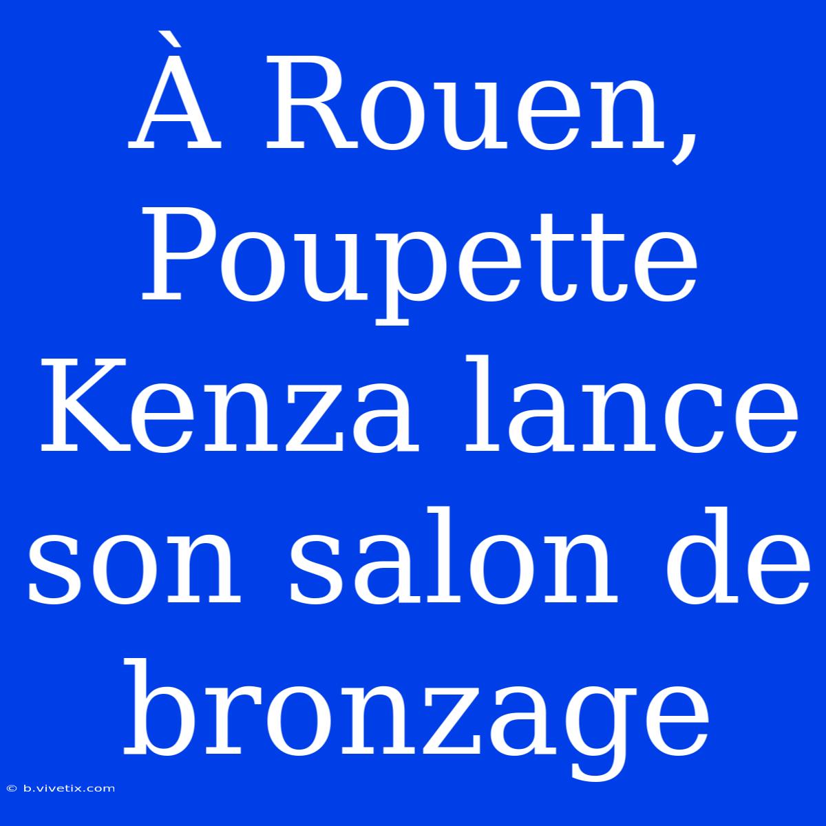 À Rouen, Poupette Kenza Lance Son Salon De Bronzage