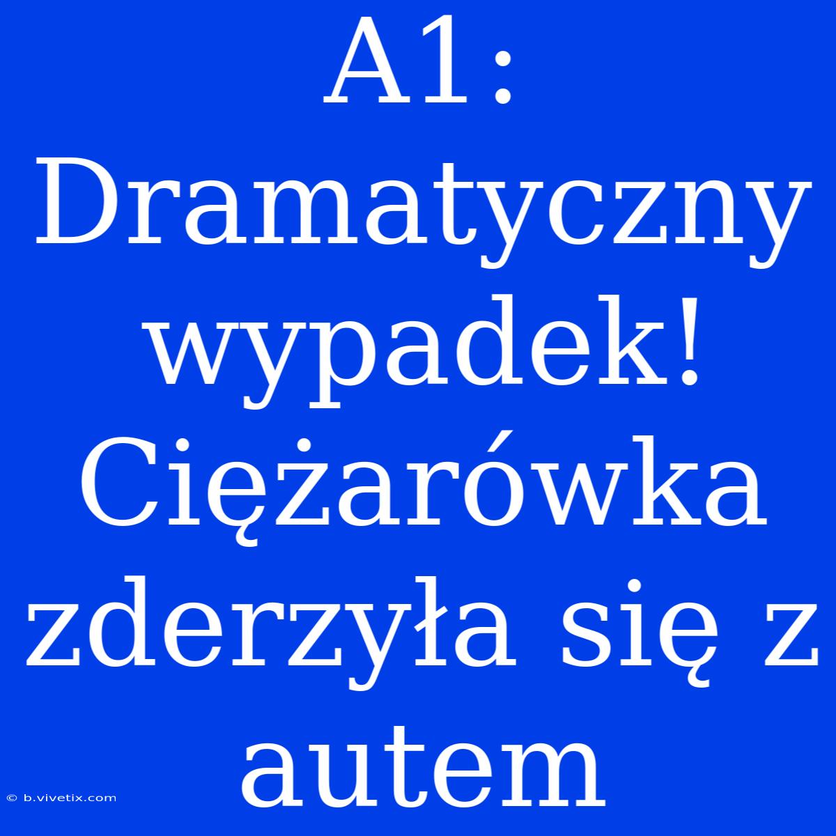 A1: Dramatyczny Wypadek! Ciężarówka Zderzyła Się Z Autem