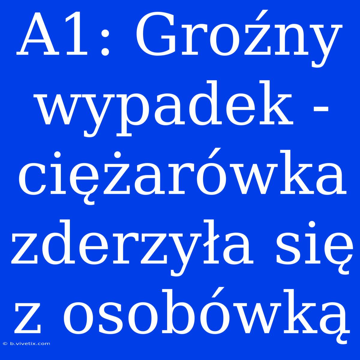 A1: Groźny Wypadek - Ciężarówka Zderzyła Się Z Osobówką 