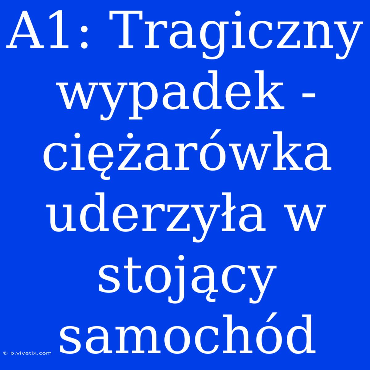 A1: Tragiczny Wypadek - Ciężarówka Uderzyła W Stojący Samochód