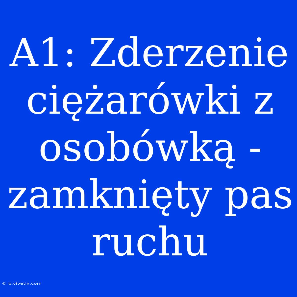 A1: Zderzenie Ciężarówki Z Osobówką - Zamknięty Pas Ruchu