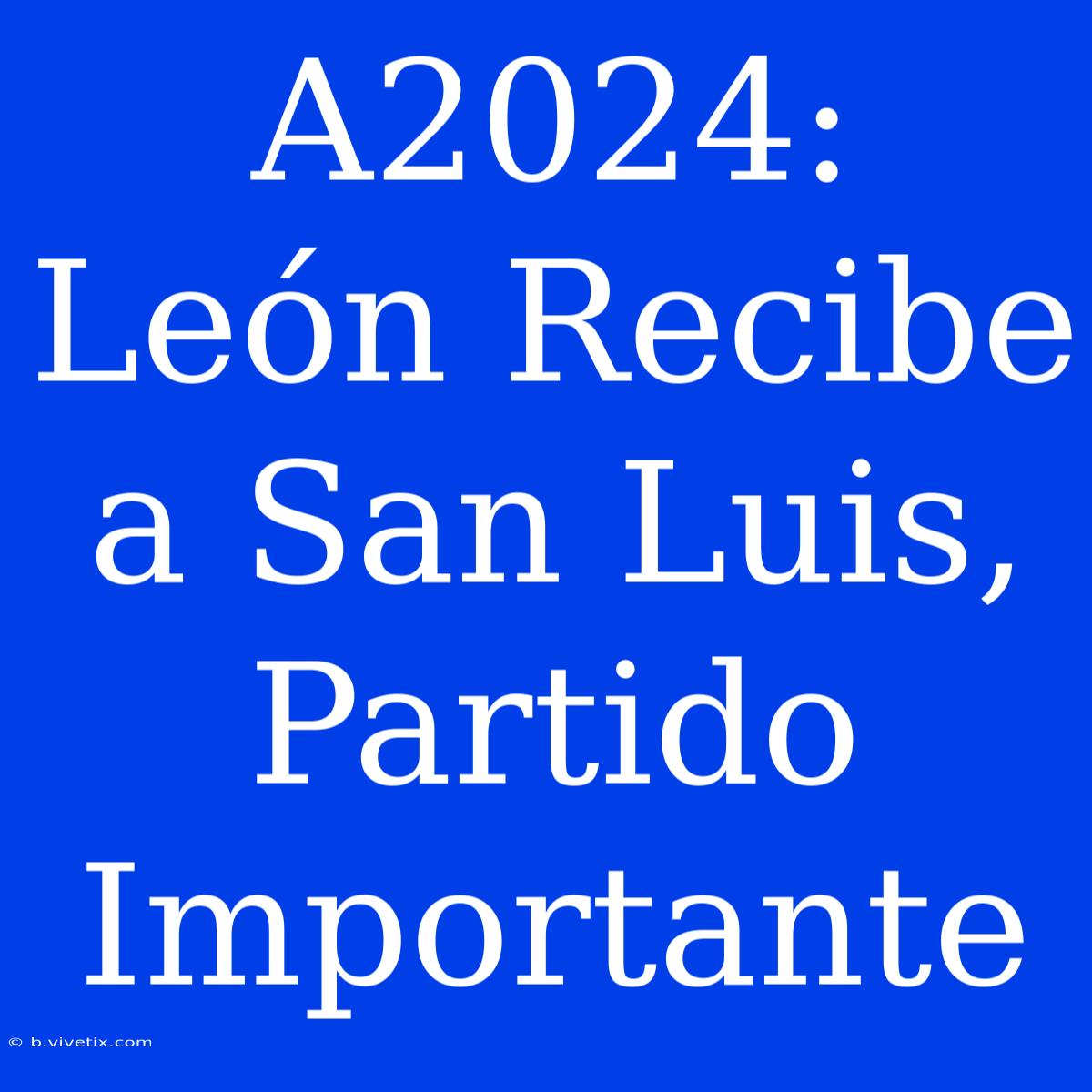 A2024: León Recibe A San Luis, Partido Importante 