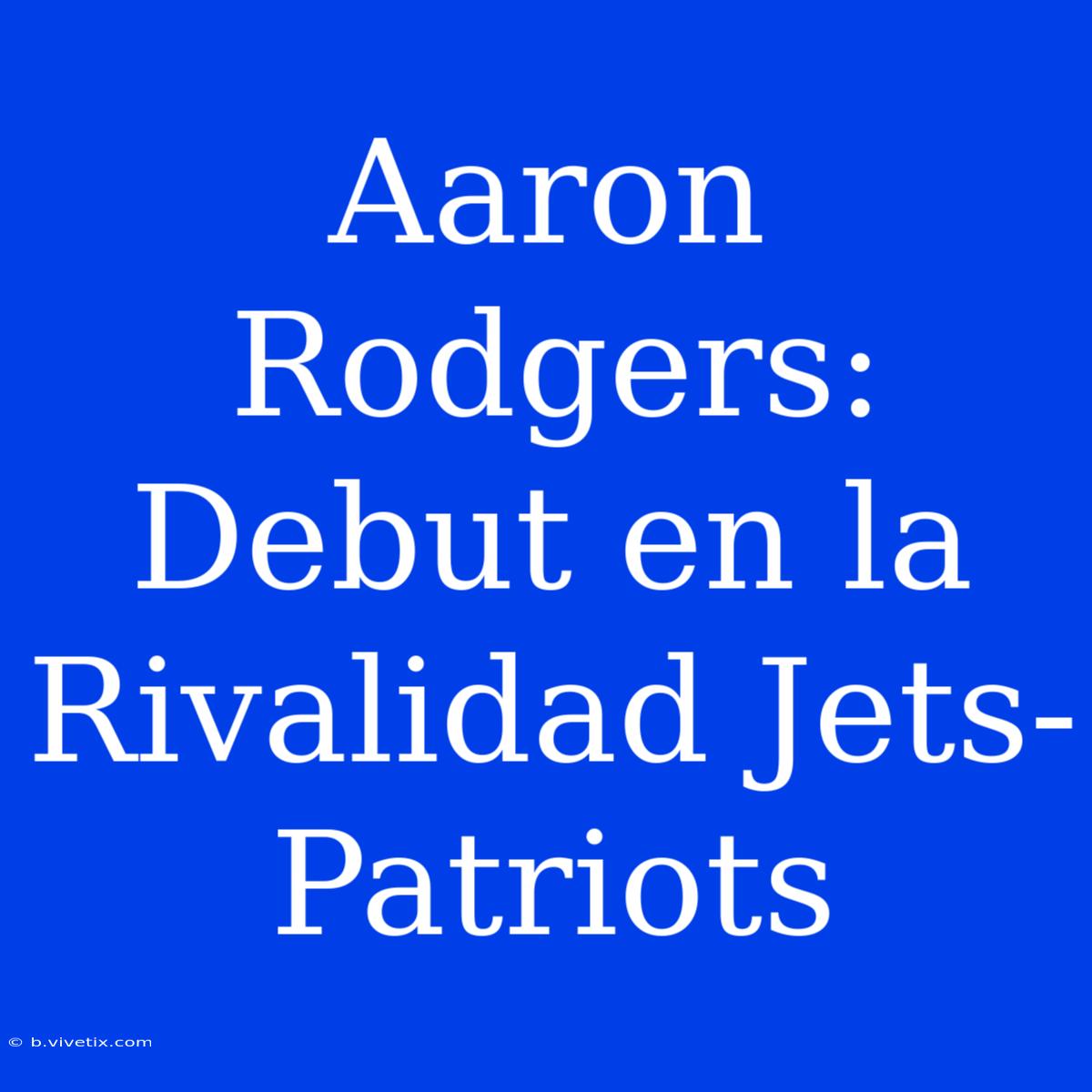 Aaron Rodgers: Debut En La Rivalidad Jets-Patriots