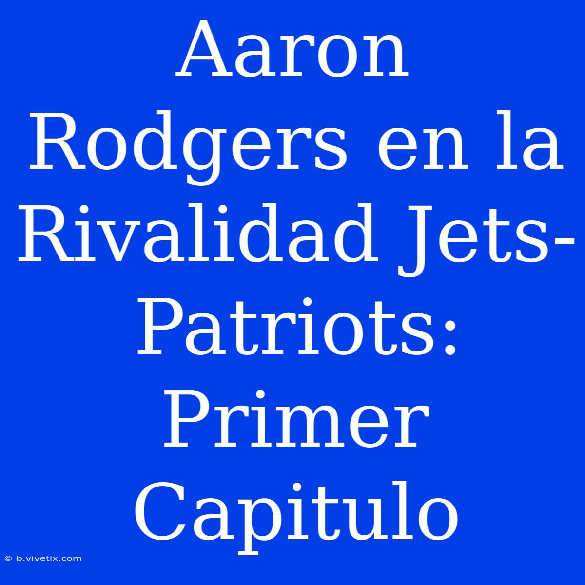 Aaron Rodgers En La Rivalidad Jets-Patriots: Primer Capitulo