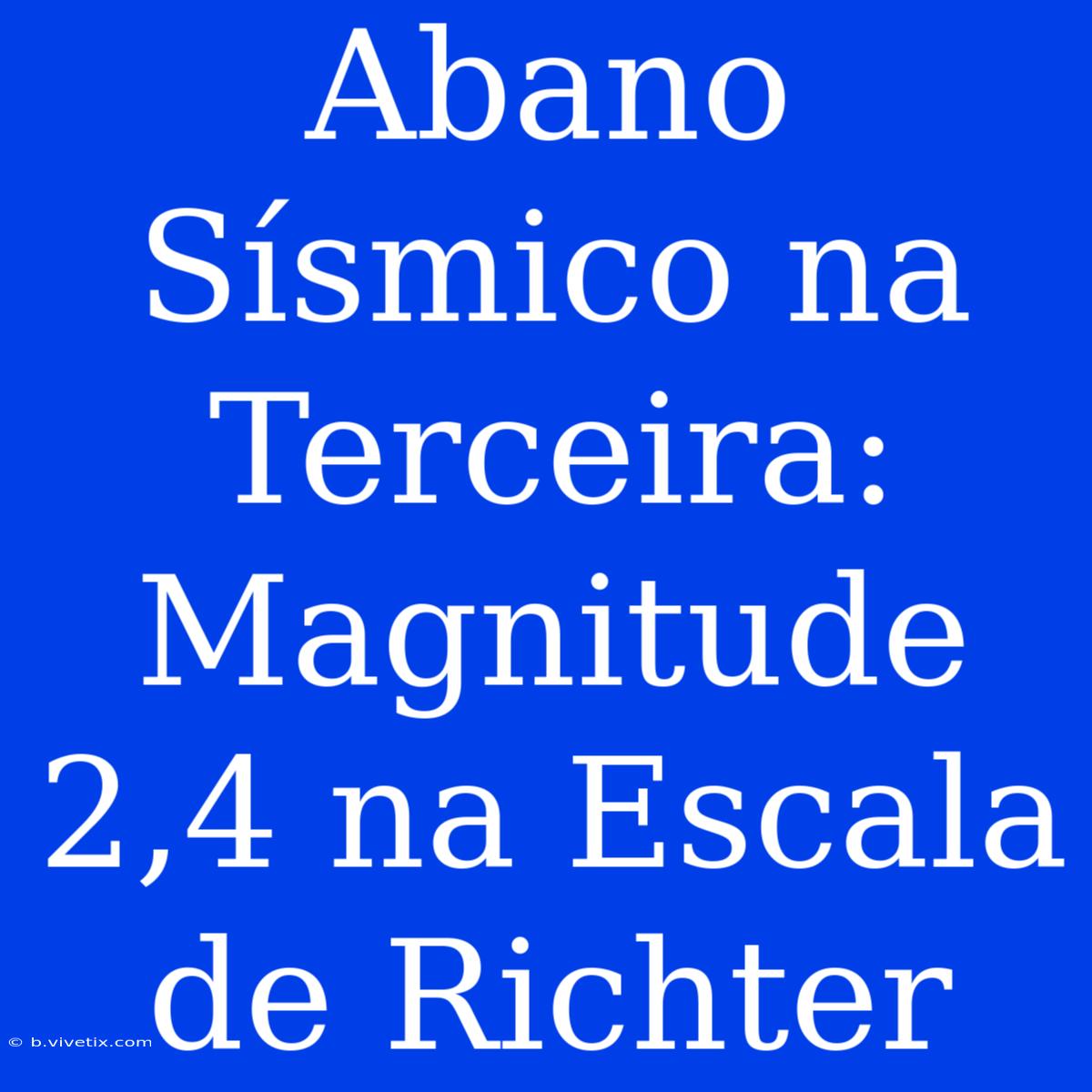 Abano Sísmico Na Terceira: Magnitude 2,4 Na Escala De Richter