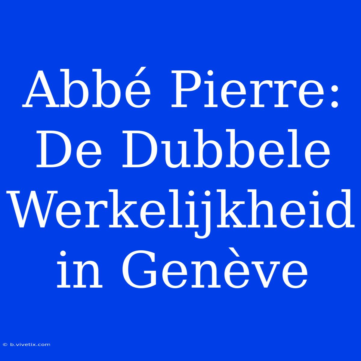 Abbé Pierre: De Dubbele Werkelijkheid In Genève