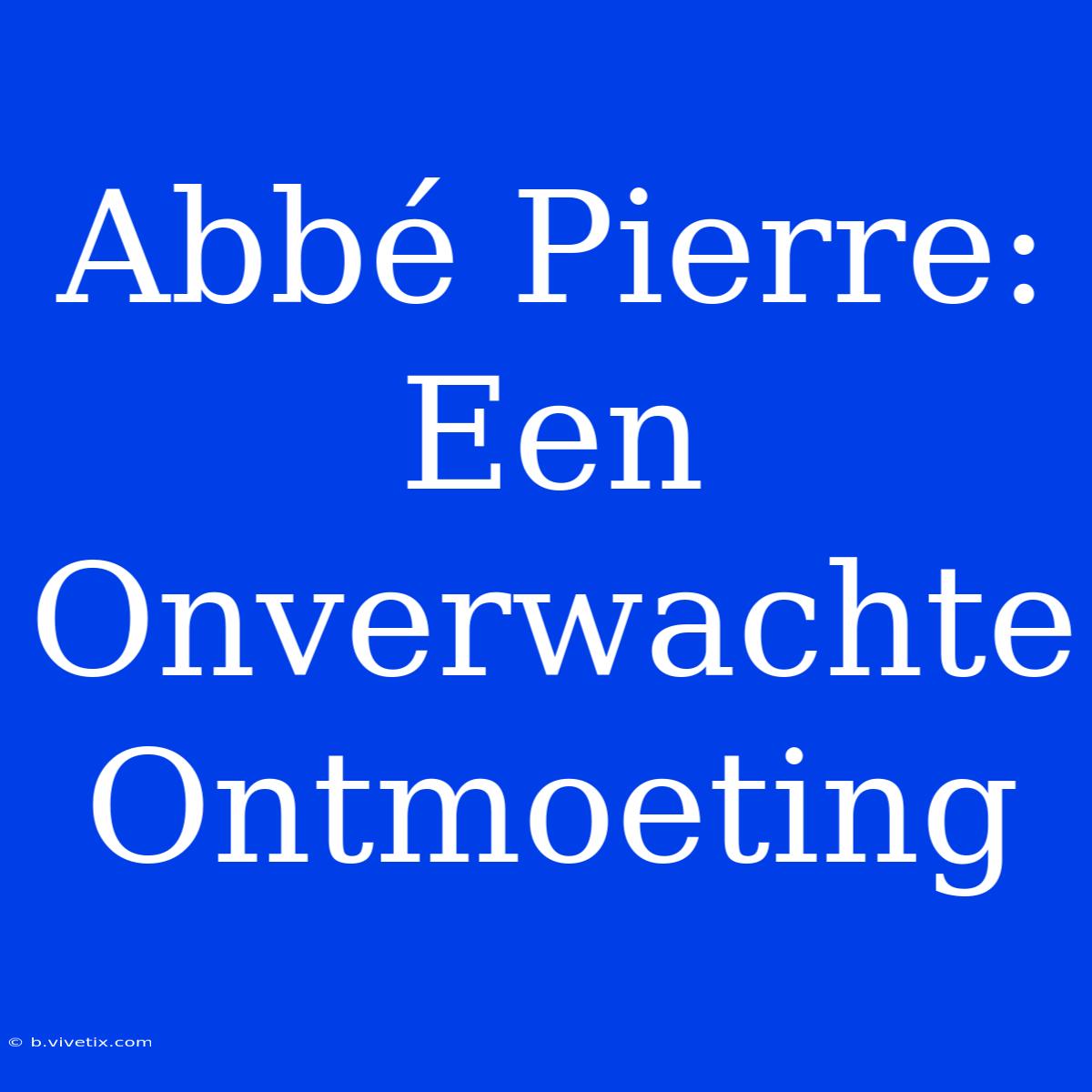 Abbé Pierre: Een Onverwachte Ontmoeting